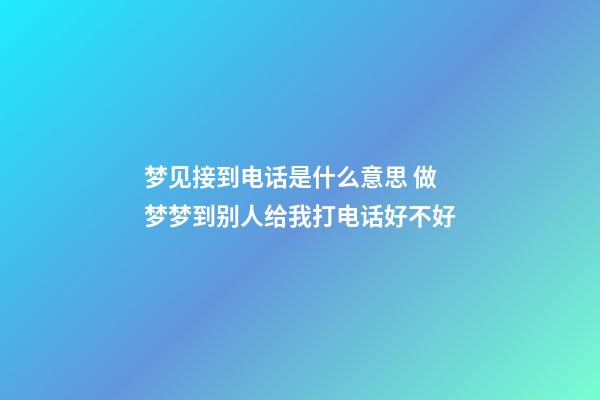 梦见接到电话是什么意思 做梦梦到别人给我打电话好不好